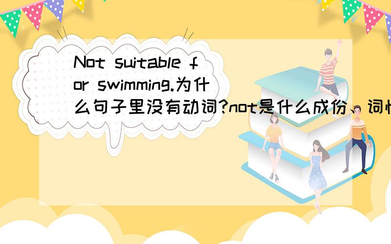 Not suitable for swimming.为什么句子里没有动词?not是什么成份、词性?not suitable for 的用法