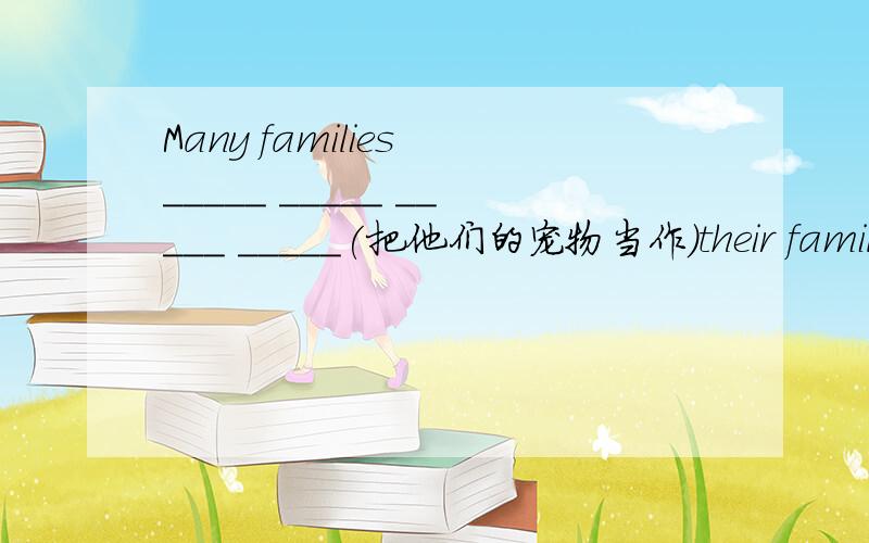 Many families _____ _____ _____ _____(把他们的宠物当作)their family members.