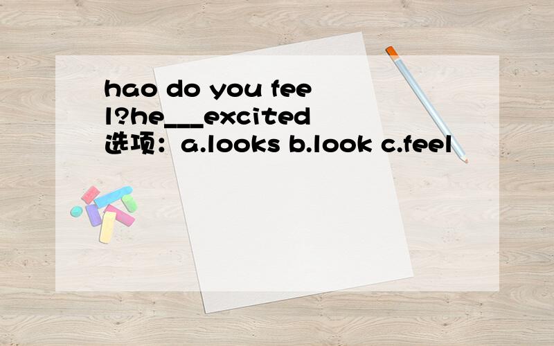 hao do you feel?he___excited选项：a.looks b.look c.feel