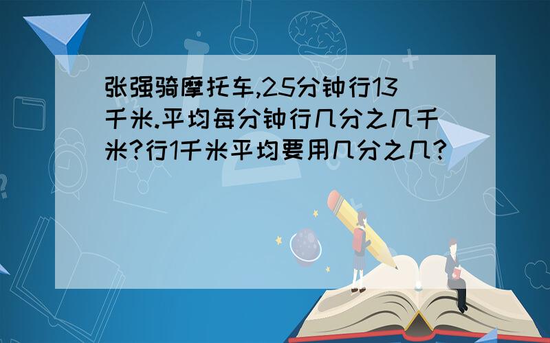 张强骑摩托车,25分钟行13千米.平均每分钟行几分之几千米?行1千米平均要用几分之几?