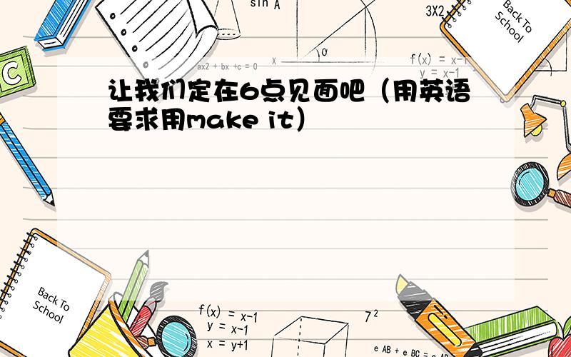 让我们定在6点见面吧（用英语要求用make it）