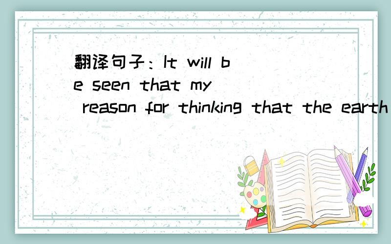 翻译句子：It will be seen that my reason for thinking that the earth is round are rather prdcarous