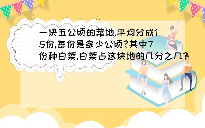 一块五公顷的菜地,平均分成15份,每份是多少公顷?其中7份种白菜,白菜占这块地的几分之几?