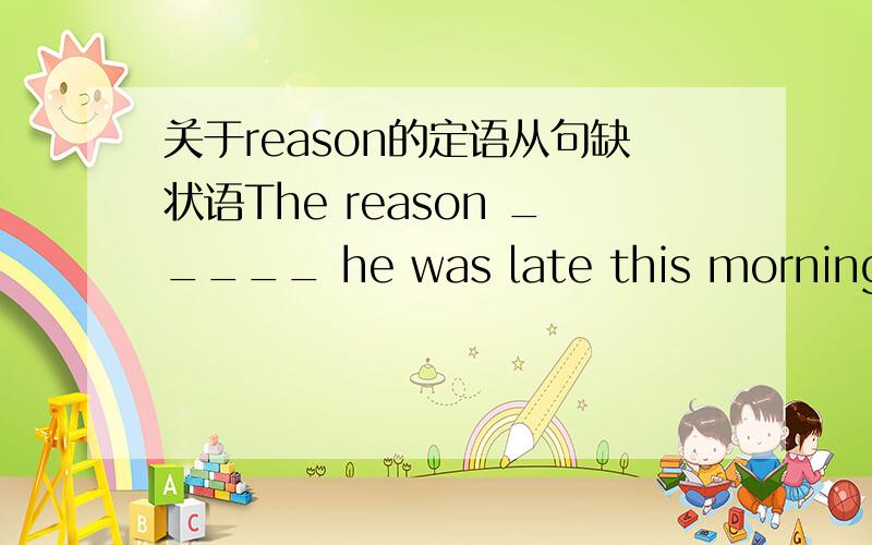 关于reason的定语从句缺状语The reason _____ he was late this morning is that.老师说这里缺状语,所以要用why,那缺的这个状语是什么 如何翻译这个状语