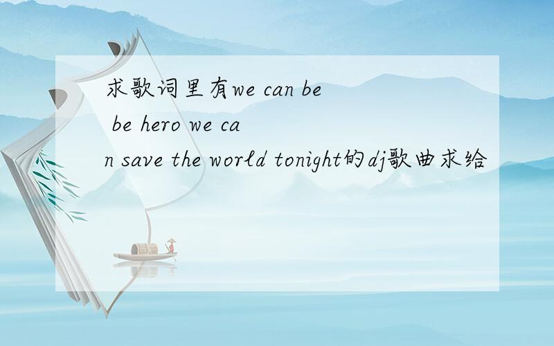 求歌词里有we can be be hero we can save the world tonight的dj歌曲求给