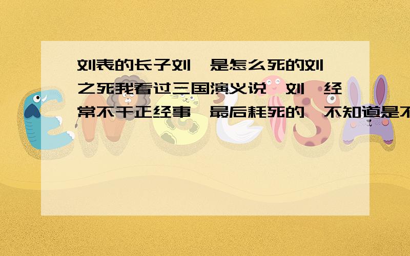 刘表的长子刘琦是怎么死的刘琦之死我看过三国演义说,刘琦经常不干正经事,最后耗死的,不知道是不是真的? 我甚至怀疑是刘备为了利益,毒死刘琦,然后对手下人说是得病而死.我希望我的想