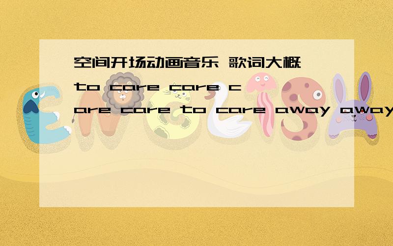 空间开场动画音乐 歌词大概 to care care care care to care away away from me空间开场动画音乐 歌词大概 to care care care care to care away away from me开场动画名字叫做 素雅闲情希望知道的帮帮忙