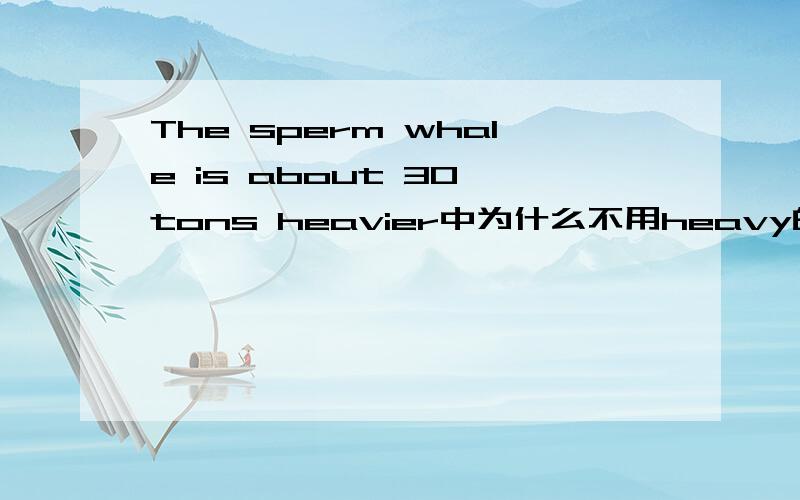 The sperm whale is about 30 tons heavier中为什么不用heavy的原形题目要求用所给词的正确形式填空，没有上下文。如果撇开题目来做这道题，用原形也可以吗？