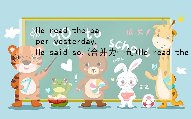 He read the paper yesterday.He said so.(合并为一句)He read the paper yesterday.He said so.(合并为一句)He said that he read the paper the ( ) ( ).