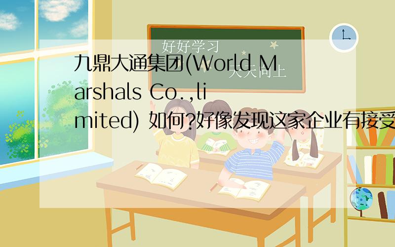 九鼎大通集团(World Marshals Co.,limited) 如何?好像发现这家企业有接受到VC?目前在裂变式扩展 调查过这家公司 好像今年整合了非常多的资源 目前在做业务升级!非常像了解这家公司