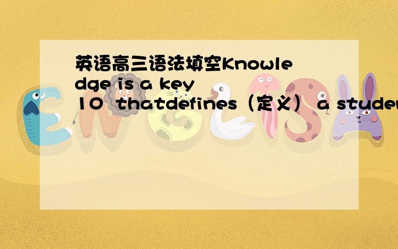 英语高三语法填空Knowledge is a key  10  thatdefines（定义） a student. Possessing knowledge that is not only limited tobooks but also   11  things about current affairs and otherthings akllows him to draw from all that he possesses and us