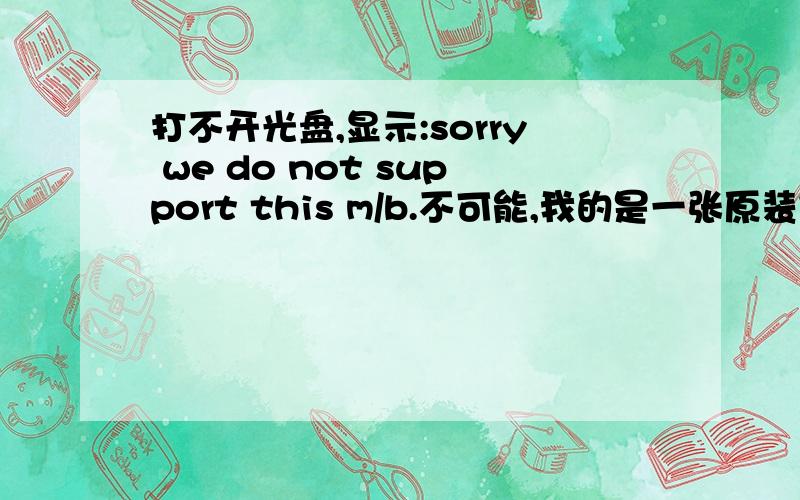 打不开光盘,显示:sorry we do not support this m/b.不可能,我的是一张原装安装盘不可能有病毒的!