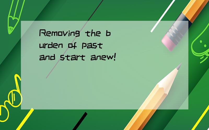 Removing the burden of past and start anew!