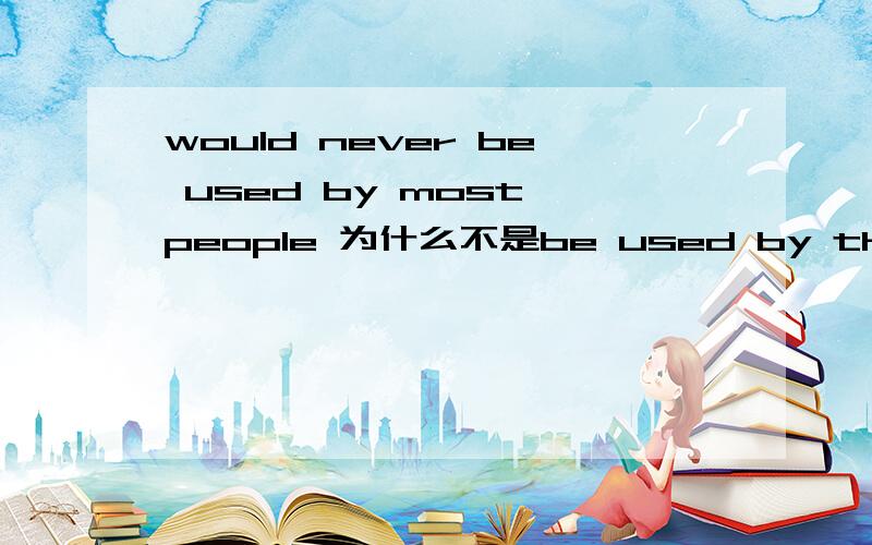 would never be used by most people 为什么不是be used by the most people