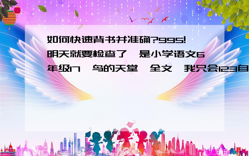 如何快速背书并准确?995!明天就要检查了,是小学语文6年级17《鸟的天堂》全文,我只会123自然段……快点教教我吧!