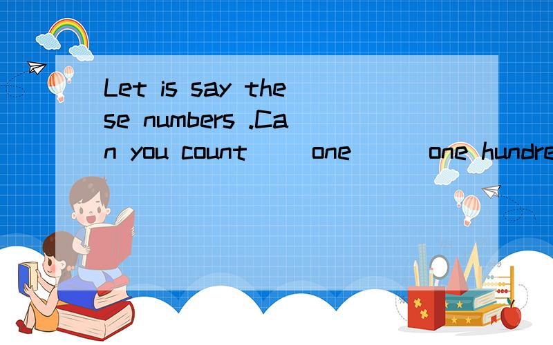 Let is say these numbers .Can you count （）one （） one hundred?