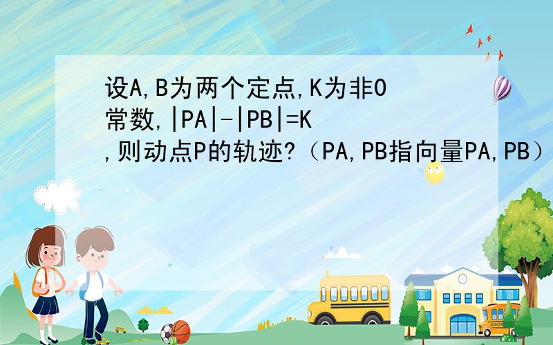 设A,B为两个定点,K为非0常数,|PA|-|PB|=K,则动点P的轨迹?（PA,PB指向量PA,PB）其实这是道判断题，它说轨迹是双曲线是错误的