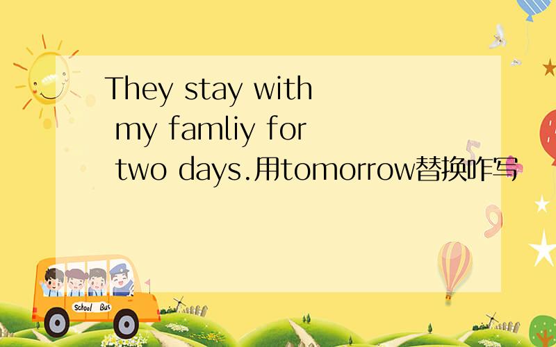 They stay with my famliy for two days.用tomorrow替换咋写