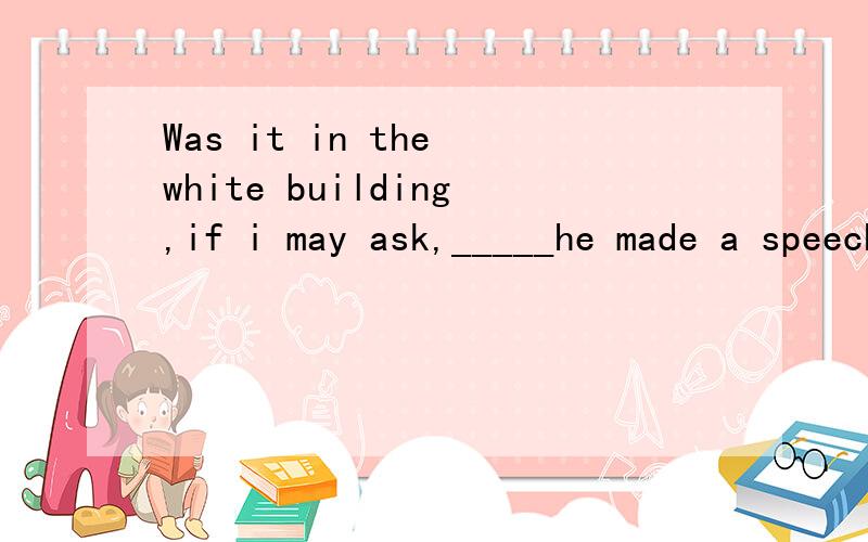 Was it in the white building,if i may ask,_____he made a speech to thounds of people?A.that B where C which D when