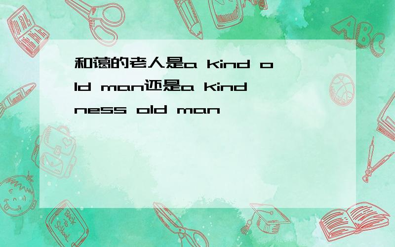 和蔼的老人是a kind old man还是a kindness old man