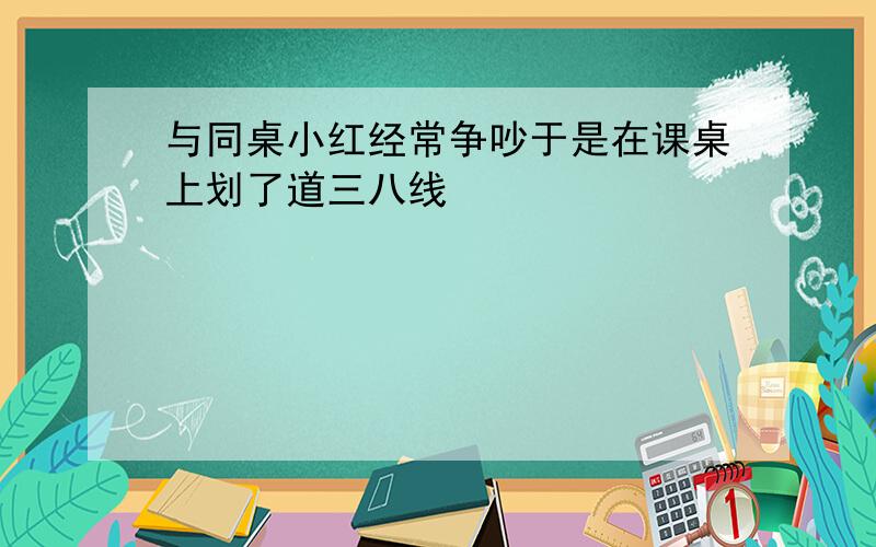 与同桌小红经常争吵于是在课桌上划了道三八线