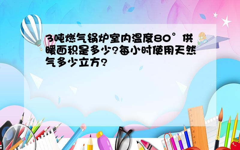 3吨燃气锅炉室内温度80°供暖面积是多少?每小时使用天然气多少立方?