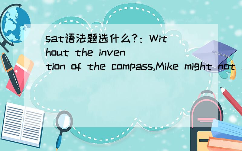sat语法题选什么?：Without the invention of the compass,Mike might not have sailed around the world,Lewis and Isaac might not have traveled to Bonn,nor might Kevin’s search for the cities of gold have occurred,either.(A) nor might Kevin’s s