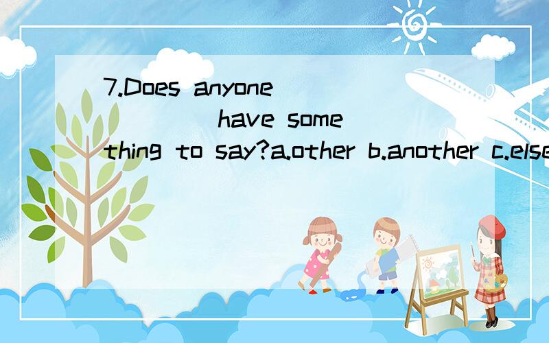 7.Does anyone ____ have something to say?a.other b.another c.else d.others