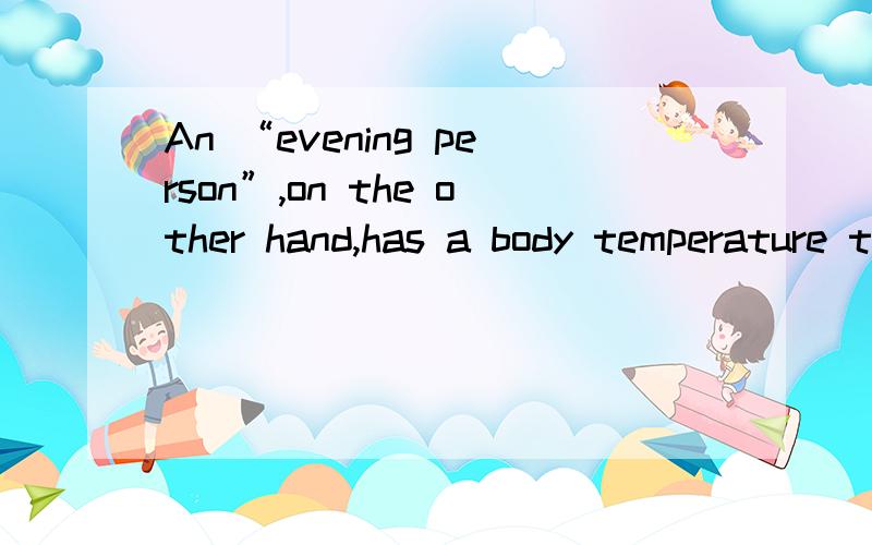 An “evening person”,on the other hand,has a body temperature that rises slowly.It doesn’t hit its high point until mid—afternoon,when this person feels best.根据这么一段话An “evening person” feels best in the mid—afternoon,这句