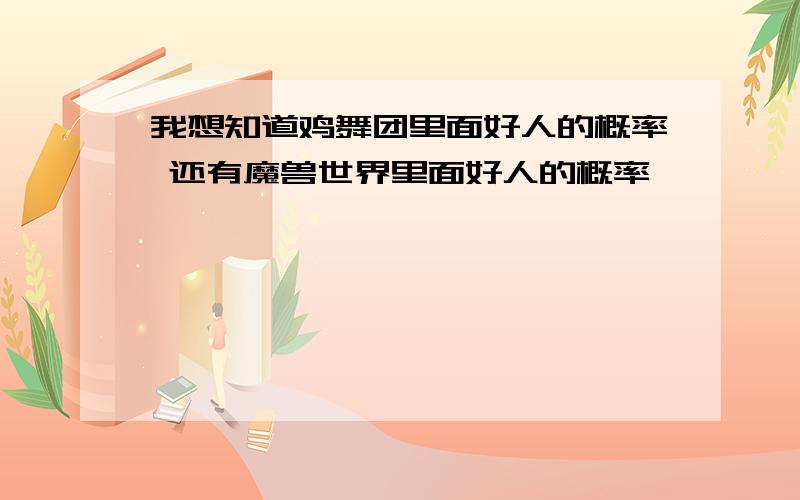 我想知道鸡舞团里面好人的概率 还有魔兽世界里面好人的概率