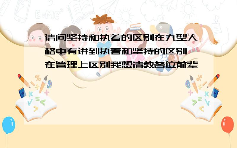 请问坚持和执着的区别在九型人格中有讲到执着和坚持的区别,在管理上区别我想请教各位前辈