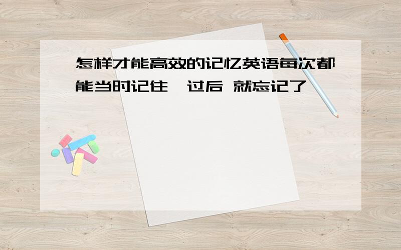 怎样才能高效的记忆英语每次都能当时记住,过后 就忘记了