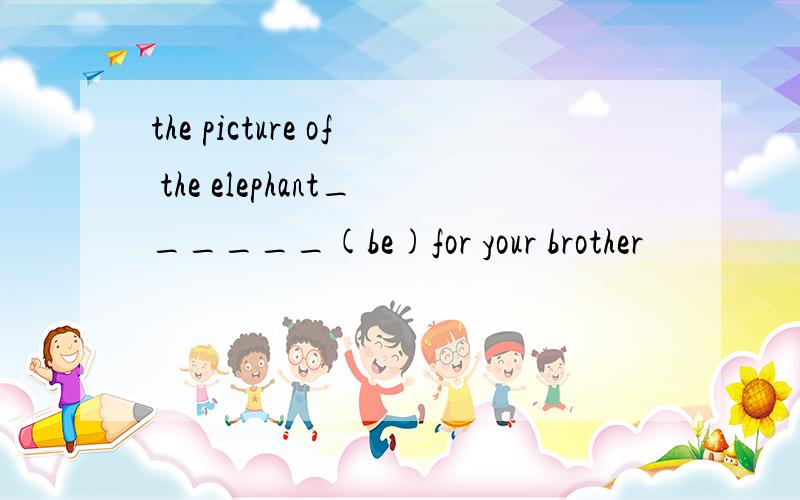 the picture of the elephant______(be)for your brother