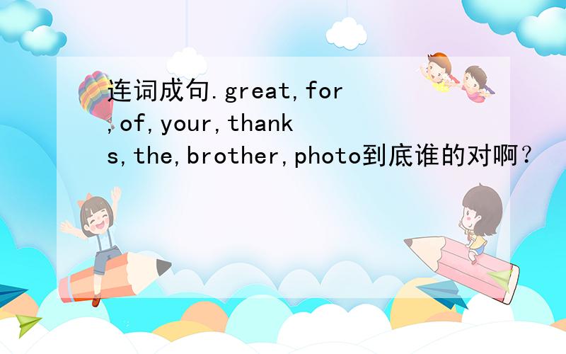 连词成句.great,for,of,your,thanks,the,brother,photo到底谁的对啊？