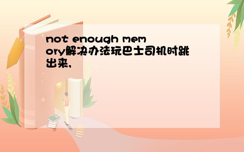 not enough memory解决办法玩巴士司机时跳出来,