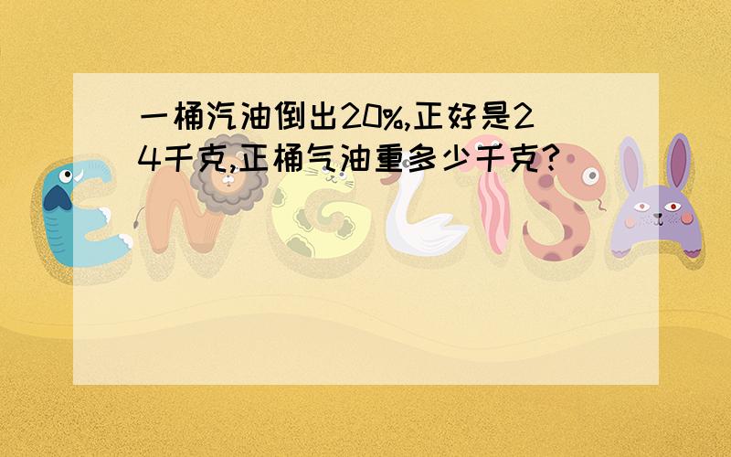 一桶汽油倒出20%,正好是24千克,正桶气油重多少千克?