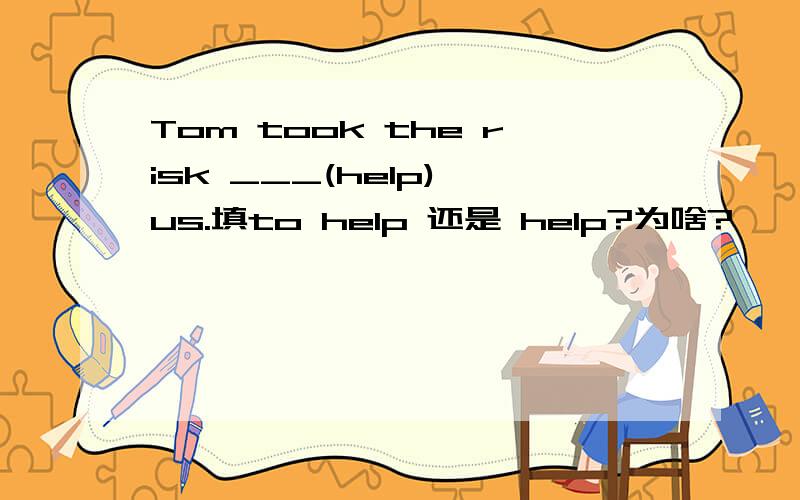 Tom took the risk ___(help) us.填to help 还是 help?为啥?