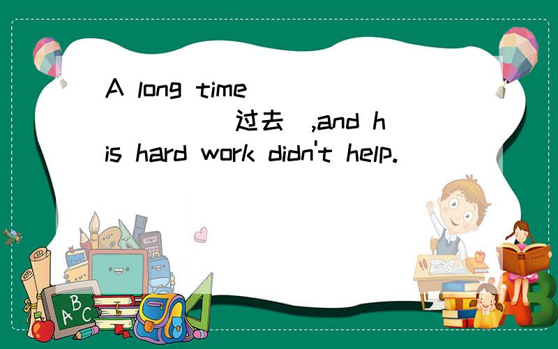 A long time ______（过去）,and his hard work didn't help.