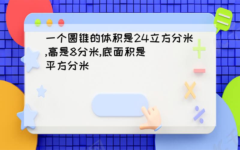 一个圆锥的体积是24立方分米,高是8分米,底面积是（ ）平方分米