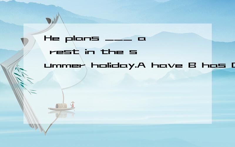 He plans ___ a rest in the summer holiday.A have B has C to have D had