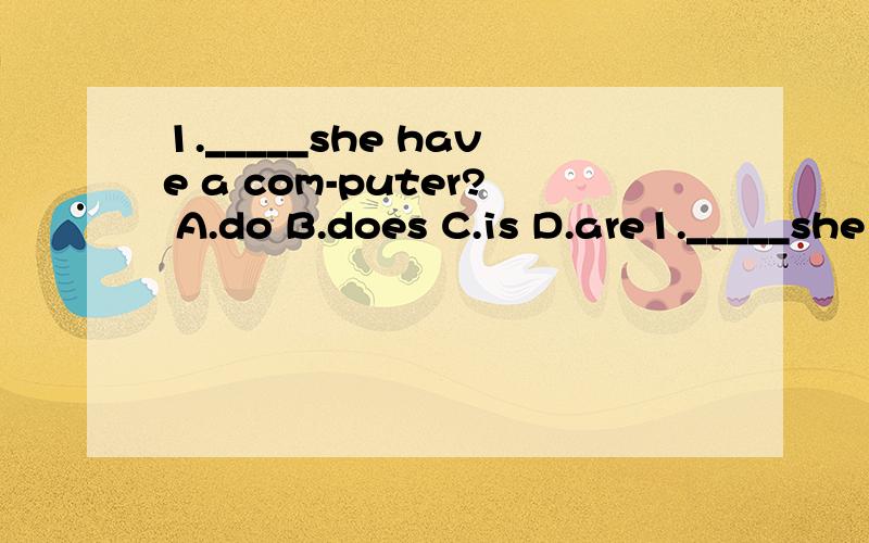 1._____she have a com-puter? A.do B.does C.is D.are1._____she have a com-puter?    A.do    B.does   C.is     D.are2.what is the date today?  it's january____.A.12   B.22 c.23 D.213.what are you doing?i'm_______tv.A.watch B .watches C.watching D.watch