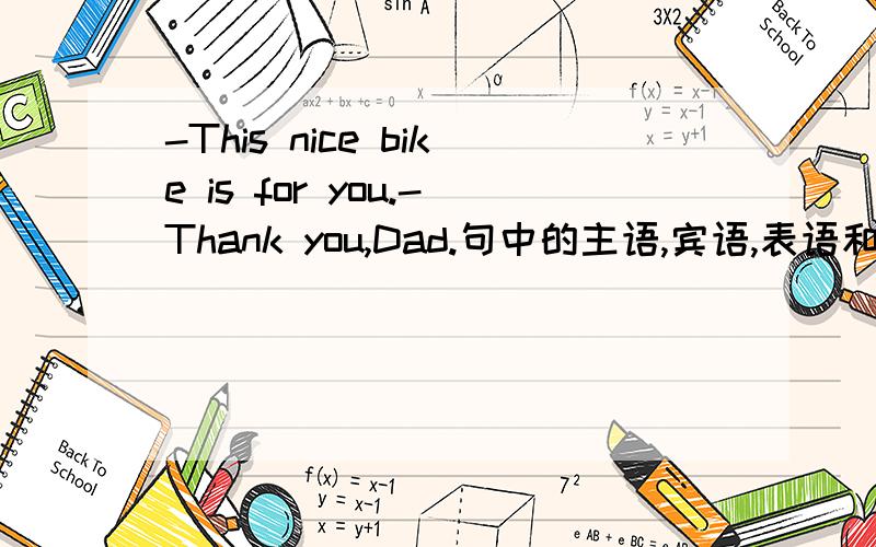 -This nice bike is for you.-Thank you,Dad.句中的主语,宾语,表语和定语分别是什么?