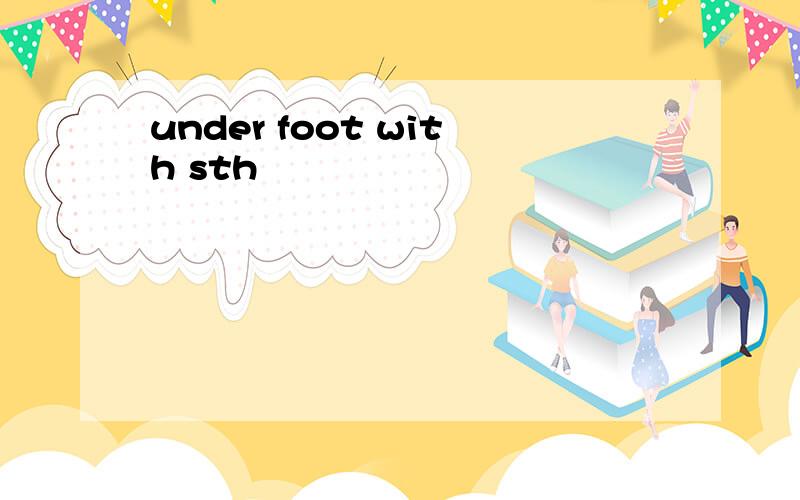 under foot with sth