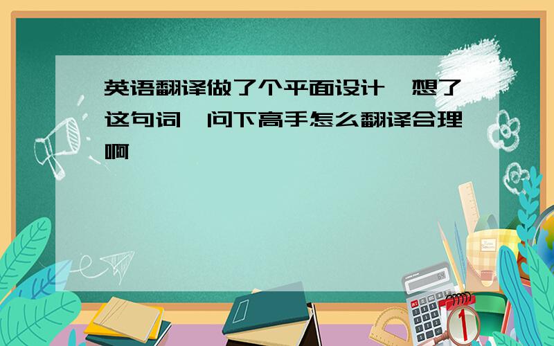 英语翻译做了个平面设计,想了这句词,问下高手怎么翻译合理啊