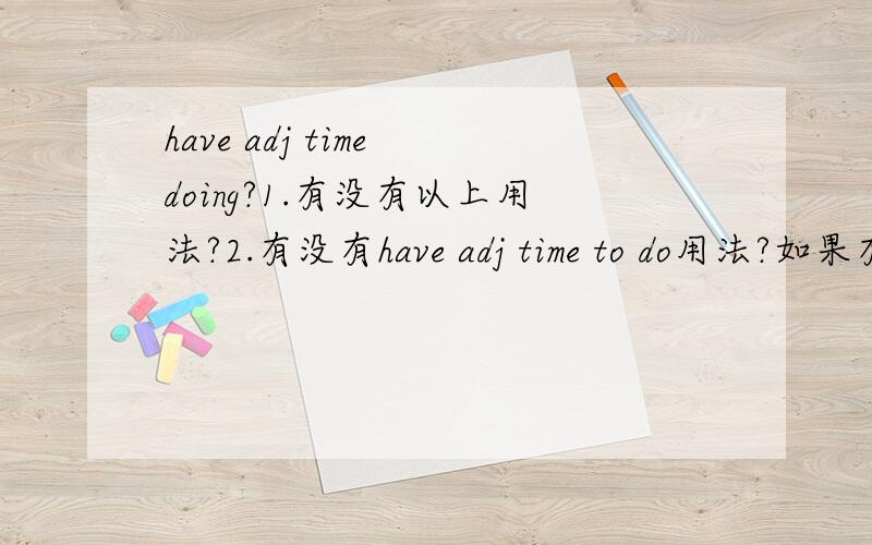 have adj time doing?1.有没有以上用法?2.有没有have adj time to do用法?如果有,那他与之前的区别是什么?3.一定要加a 如：