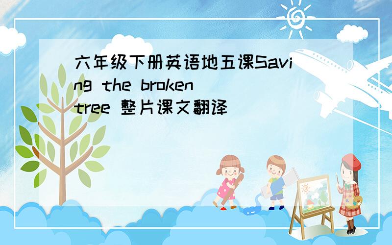 六年级下册英语地五课Saving the broken tree 整片课文翻译