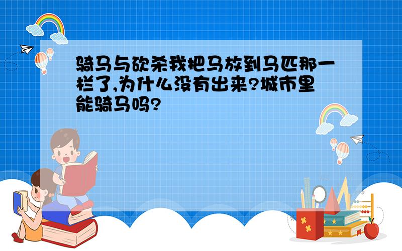 骑马与砍杀我把马放到马匹那一栏了,为什么没有出来?城市里能骑马吗?