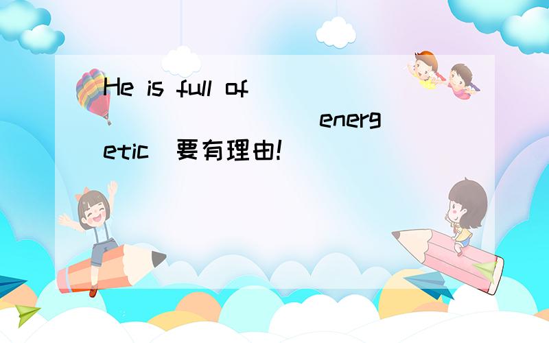 He is full of _______ (energetic)要有理由!