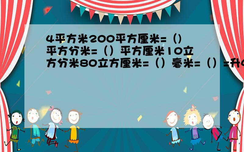 4平方米200平方厘米=（)平方分米=（）平方厘米10立方分米80立方厘米=（）毫米=（）=升4平方米200平方厘米=（)平方分米=（）平方厘米