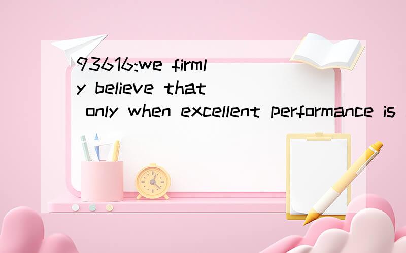 93616:we firmly believe that only when excellent performance is acknowledged and rewarded can employees be motivated and work smarter.想知到的语言点：1—想知道本句翻译及语言点2—work smarter：怎么翻译?1.we firmly believe tha
